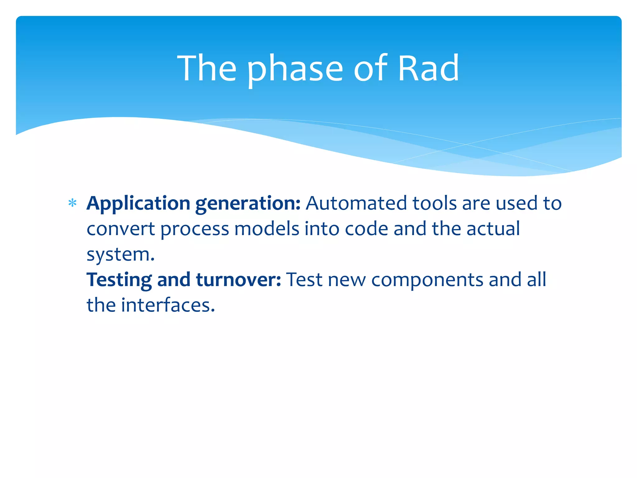  Application generation: Automated tools are used to
convert process models into code and the actual
system.
Testing and turnover: Test new components and all
the interfaces.
The phase of Rad
 