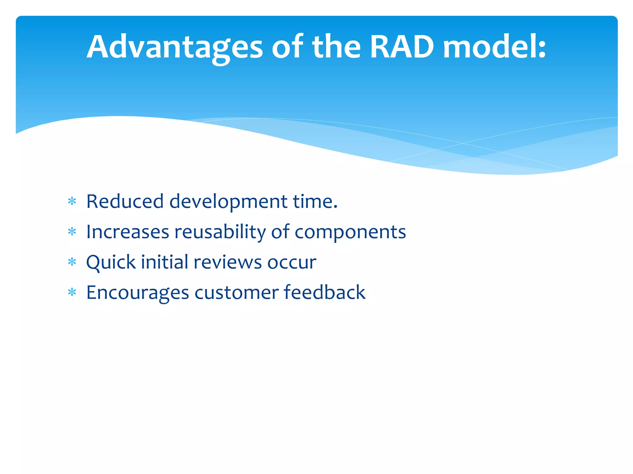  Reduced development time.
 Increases reusability of components
 Quick initial reviews occur
 Encourages customer feedback
Advantages of the RAD model:
 