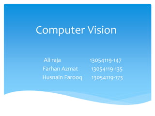Computer Vision
Ali raja 13054119-147
Farhan Azmat 13054119-135
Husnain Farooq 13054119-173
 