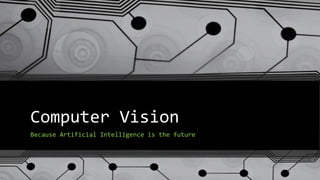 Computer Vision
Because Artificial Intelligence is the future
 