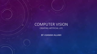 COMPUTER VISION
CREATING ARTIFICIAL LIFE
BY USAMAH ALLAWI
 