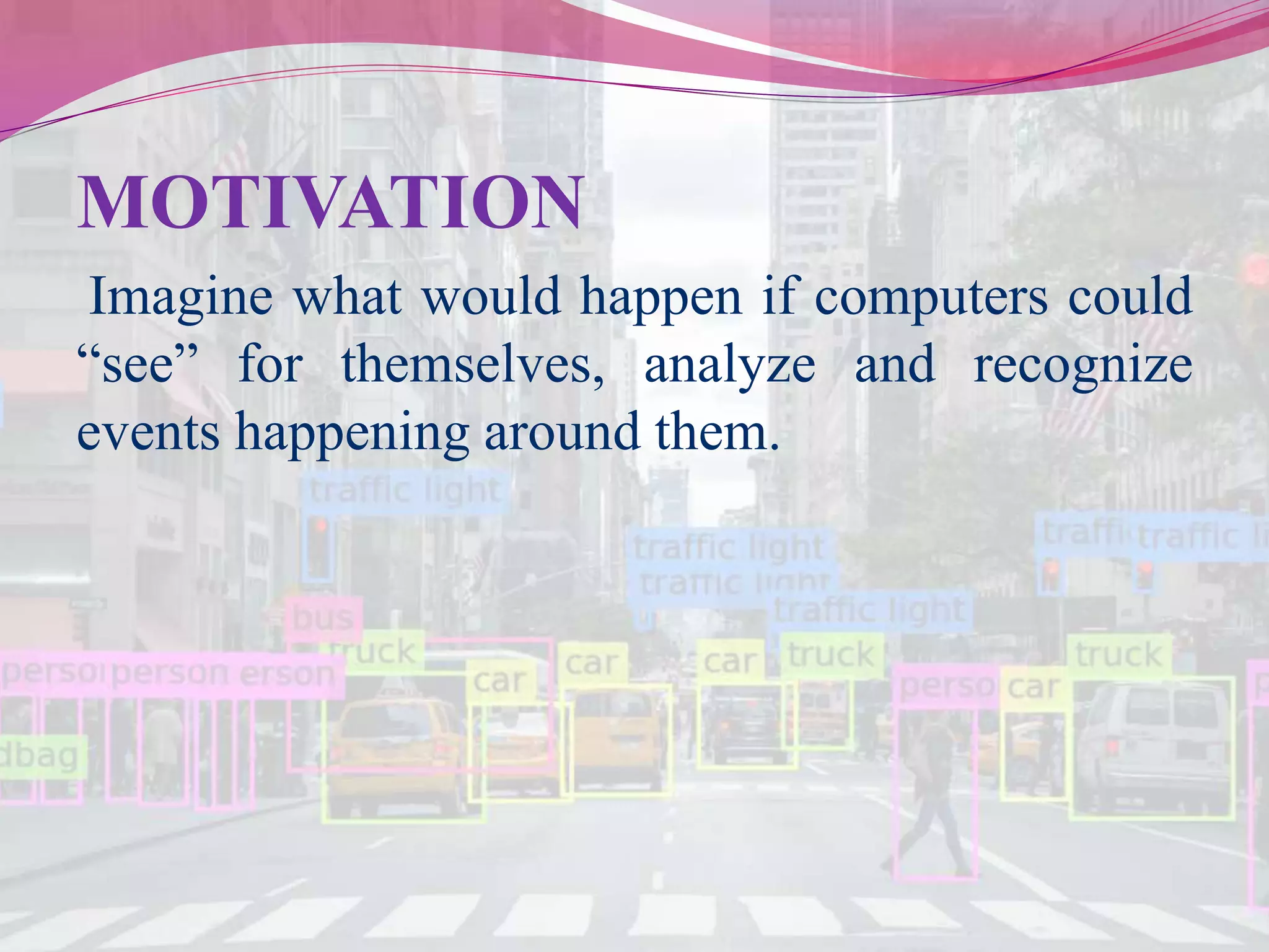 MOTIVATION
Imagine what would happen if computers could
“see” for themselves, analyze and recognize
events happening around them.
 
