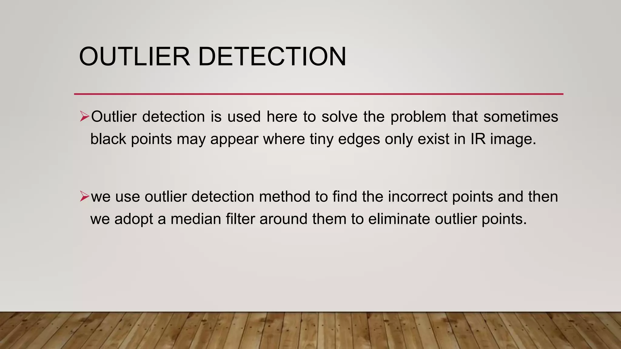 OUTLIER DETECTION
Outlier detection is used here to solve the problem that sometimes
black points may appear where tiny edges only exist in IR image.
we use outlier detection method to find the incorrect points and then
we adopt a median filter around them to eliminate outlier points.
 