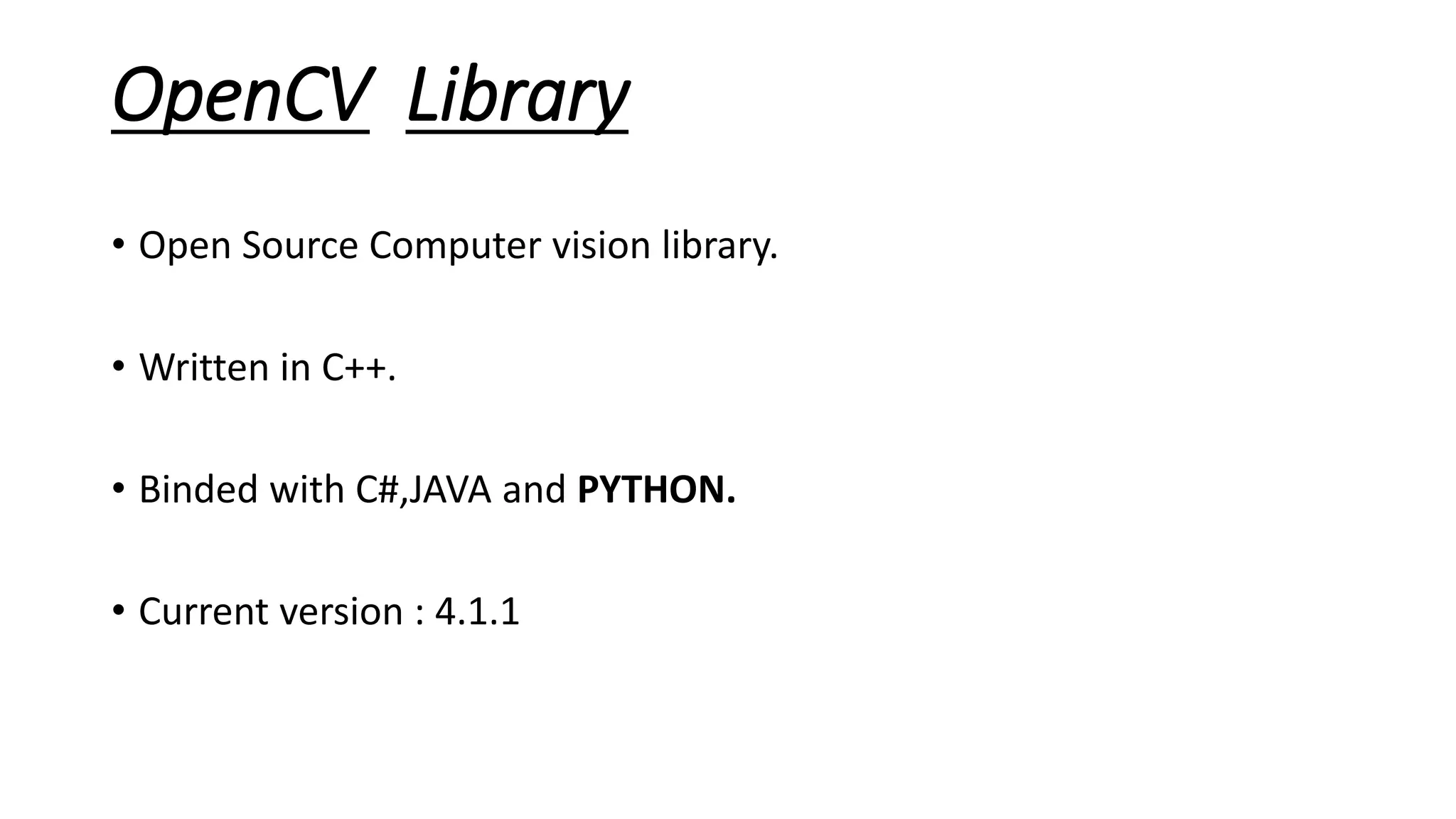 OpenCV Library
• Open Source Computer vision library.
• Written in C++.
• Binded with C#,JAVA and PYTHON.
• Current version : 4.1.1