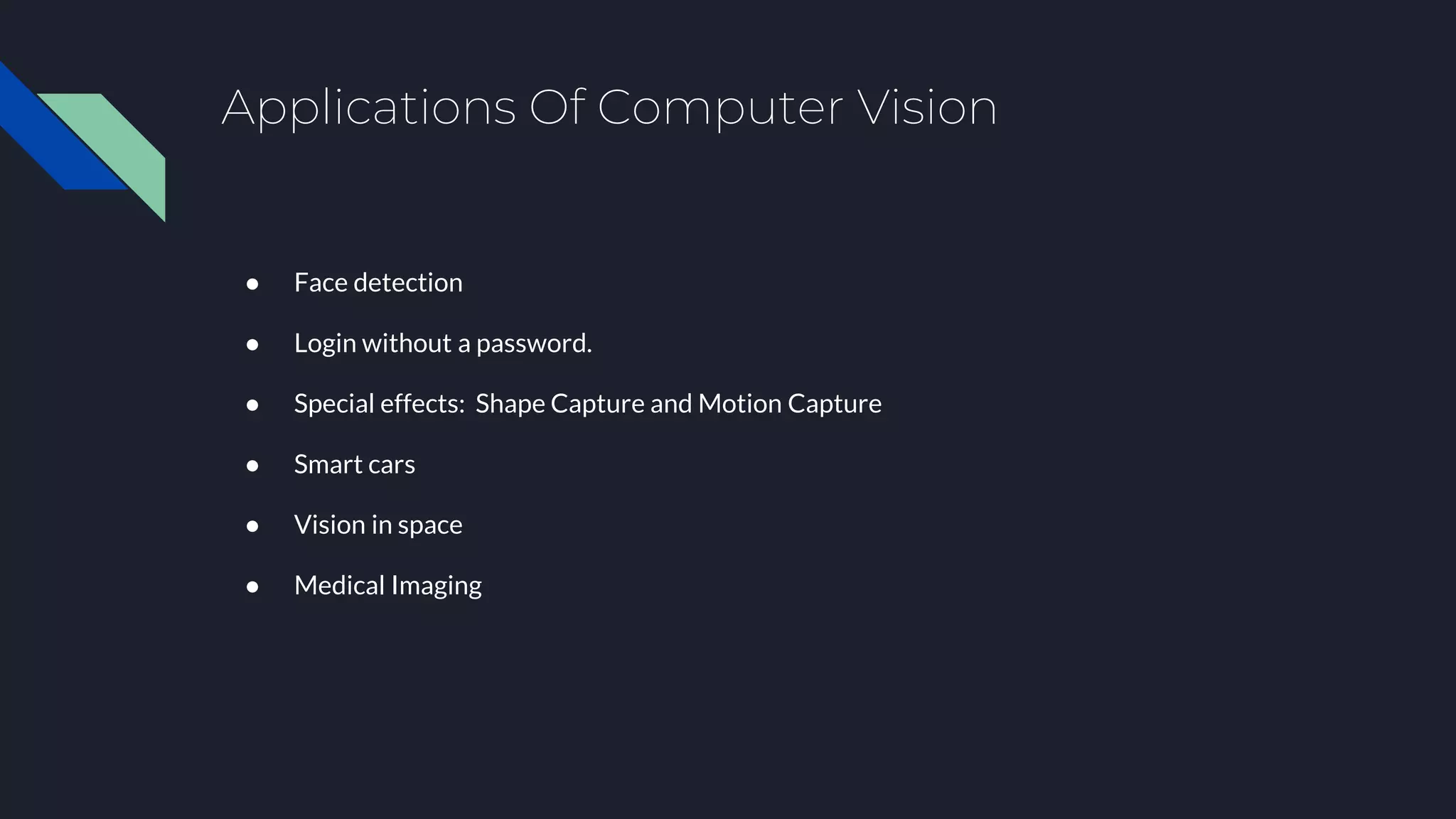 Applications Of Computer Vision
● Face detection
● Login without a password.
● Special effects: Shape Capture and Motion Capture
● Smart cars
● Vision in space
● Medical Imaging
 
