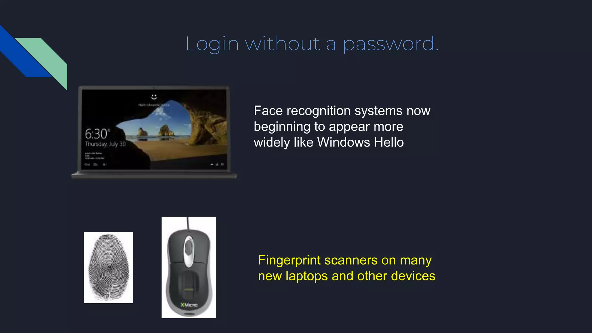 Login without a password.
Face recognition systems now
beginning to appear more
widely like Windows Hello
Fingerprint scanners on many
new laptops and other devices
 