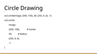 Circle Drawing
cv2.circle(image, (350, 150), 50, (255, 0, 0), -1)
cv2.circle(
image,
(350, 150), # Center
50, # Radius
(255, 0, 0),
-1
)
 