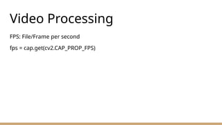 Video Processing
FPS: File/Frame per second
fps = cap.get(cv2.CAP_PROP_FPS)
 