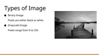 Types of Image
● Binary Image
Pixels are either black or white
● Grayscale Image
Pixels range from 0 to 255
 