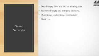 Neural
Networks
• Data hungry. Lots and lots of training data.
• Resource hungry and compute intensive.
• Overfitting, Underfitting, Stochasticity
• Black box
 