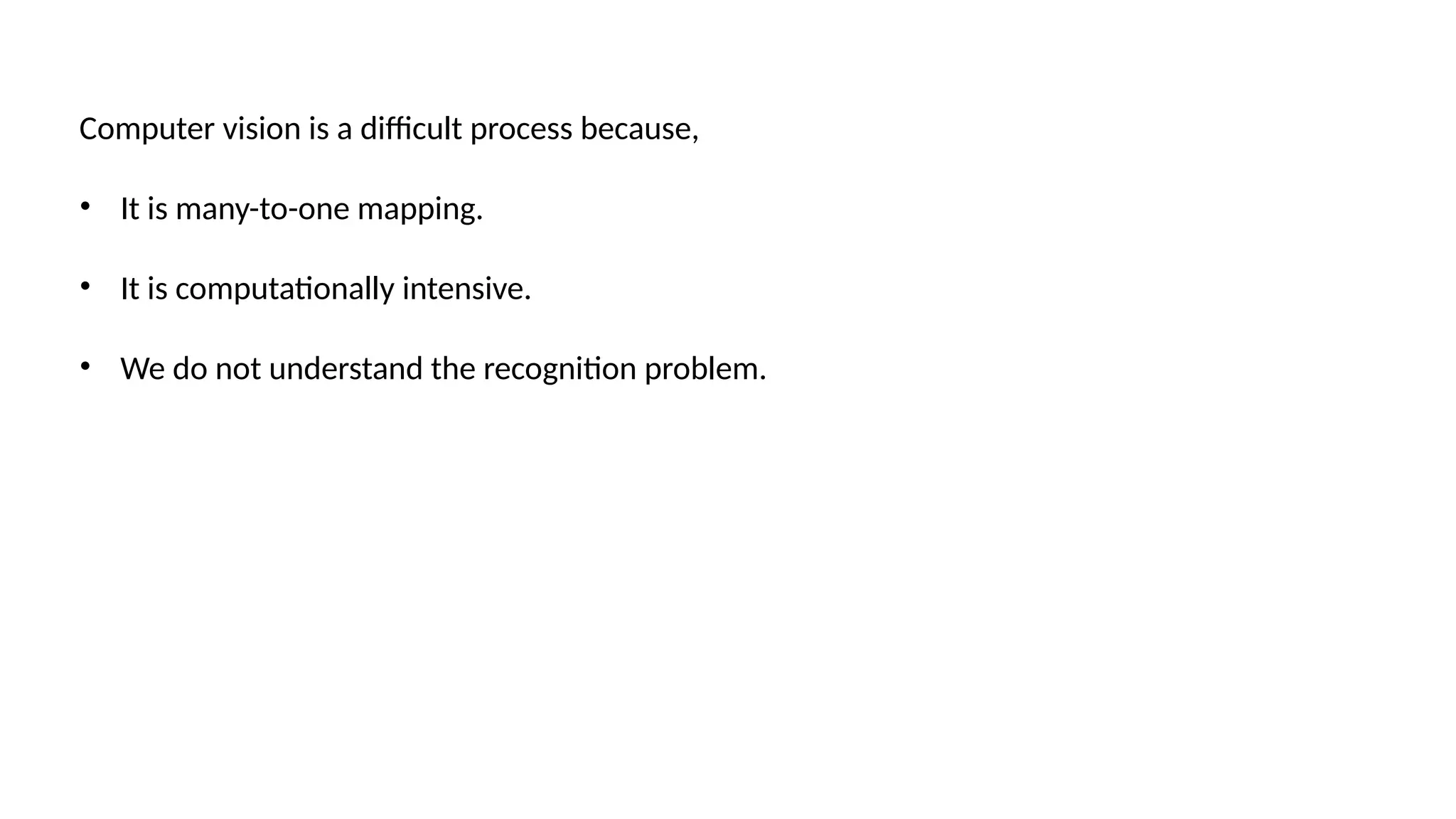 Computer vision is a difficult process because,
• It is many-to-one mapping.
• It is computationally intensive.
• We do not understand the recognition problem.
 