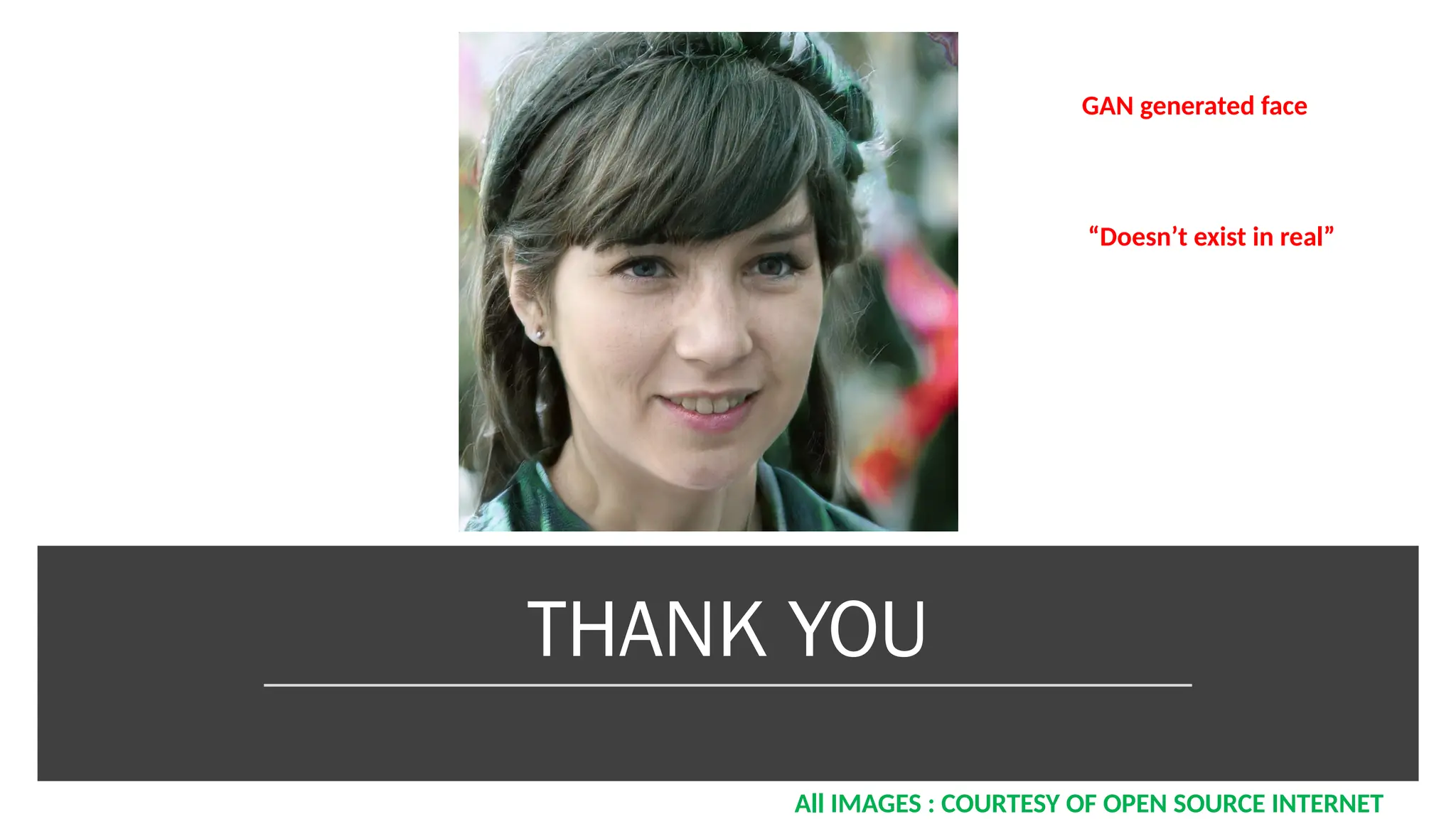 THANK YOU
GAN generated face
“Doesn’t exist in real”
All IMAGES : COURTESY OF OPEN SOURCE INTERNET
 