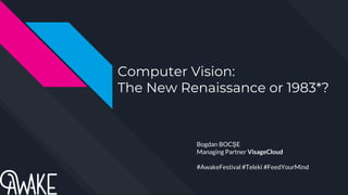 Computer Vision:
The New Renaissance or 1983*?
Bogdan BOCȘE
Managing Partner VisageCloud
#AwakeFestival #Teleki #FeedYourMind
 