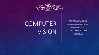 COMPUTER
VISION
MUHAMMAD MOBEEN
MUHAMMAD AWAIS AFZAL
ABDULLAH ZAFAR
MUHAMMAD SHAMAAS
HAMAAD ALI
 