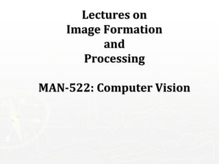 Lectures on
Image Formation
and
Processing
MAN-522: Computer Vision
 