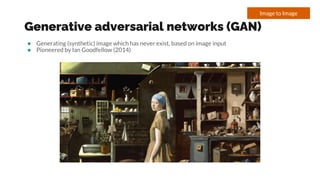 Generative adversarial networks (GAN)
● Generating (synthetic) image which has never exist, based on image input
● Pioneered by Ian Goodfellow (2014)
Image to Image
 