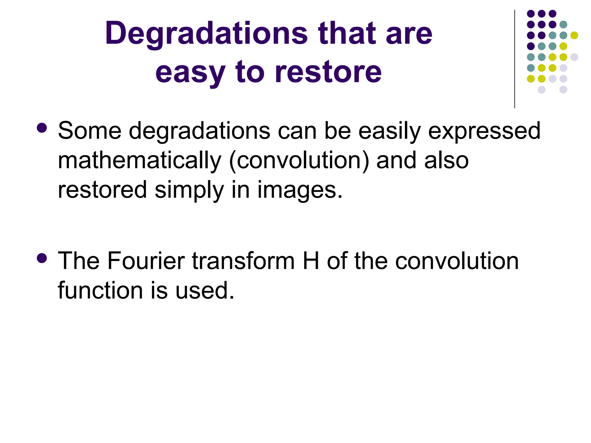 Degradations that are
easy to restore
 Some degradations can be easily expressed
mathematically (convolution) and also
restored simply in images.
 The Fourier transform H of the convolution
function is used.
 