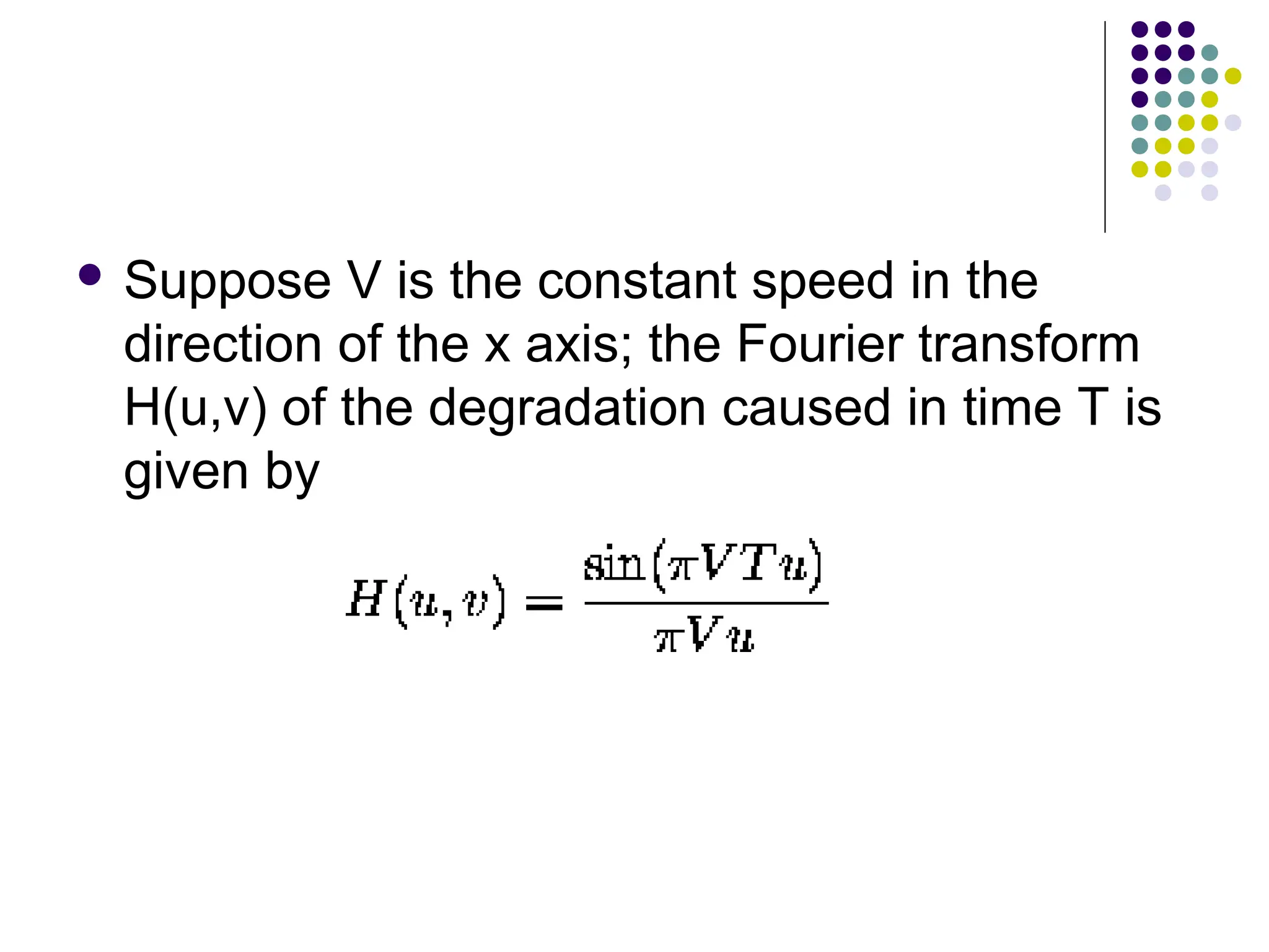  Suppose V is the constant speed in the
direction of the x axis; the Fourier transform
H(u,v) of the degradation caused in time T is
given by
 