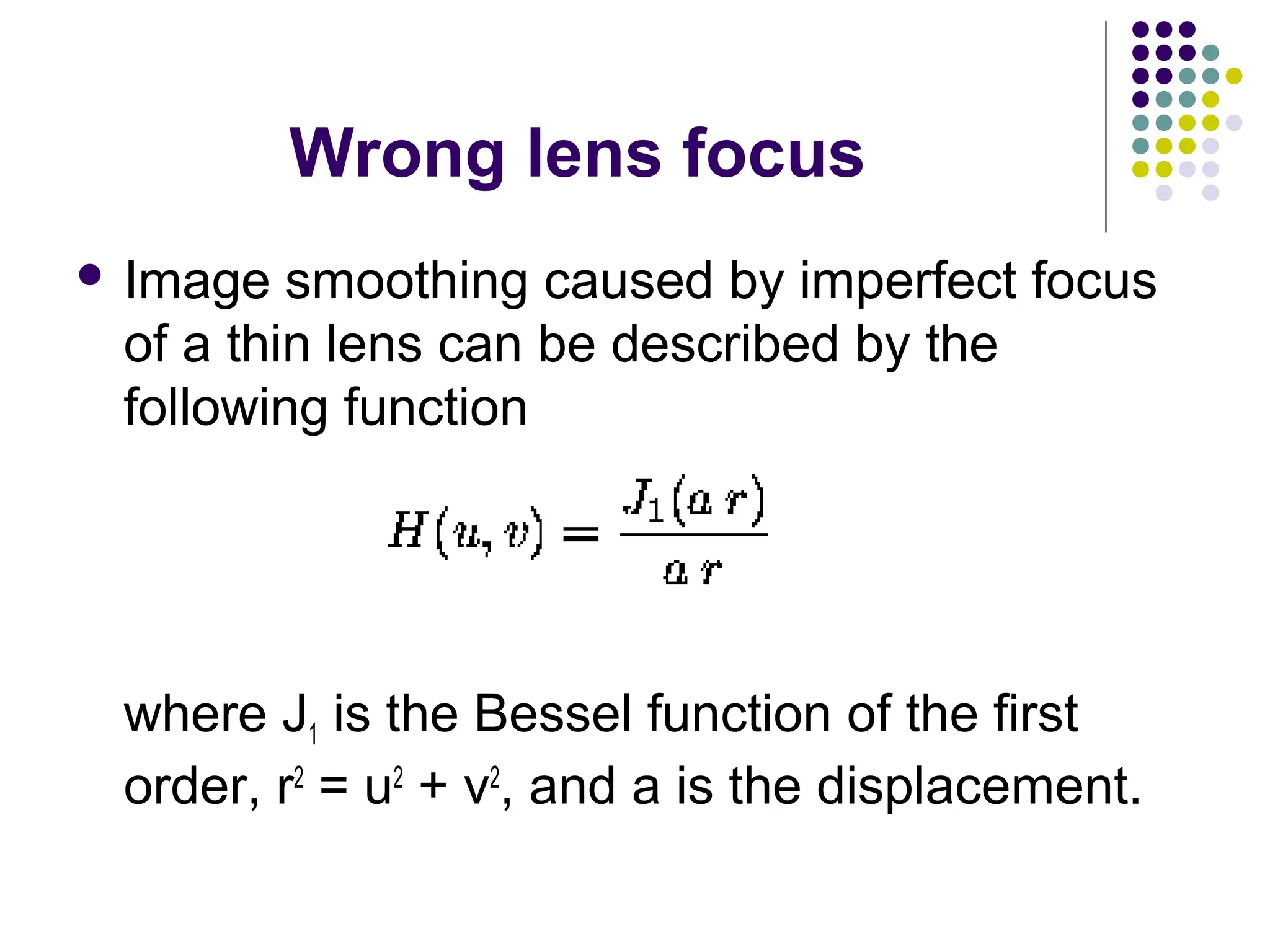 Wrong lens focus
 Image smoothing caused by imperfect focus
of a thin lens can be described by the
following function
where J1 is the Bessel function of the first
order, r2
= u2
+ v2
, and a is the displacement.
 