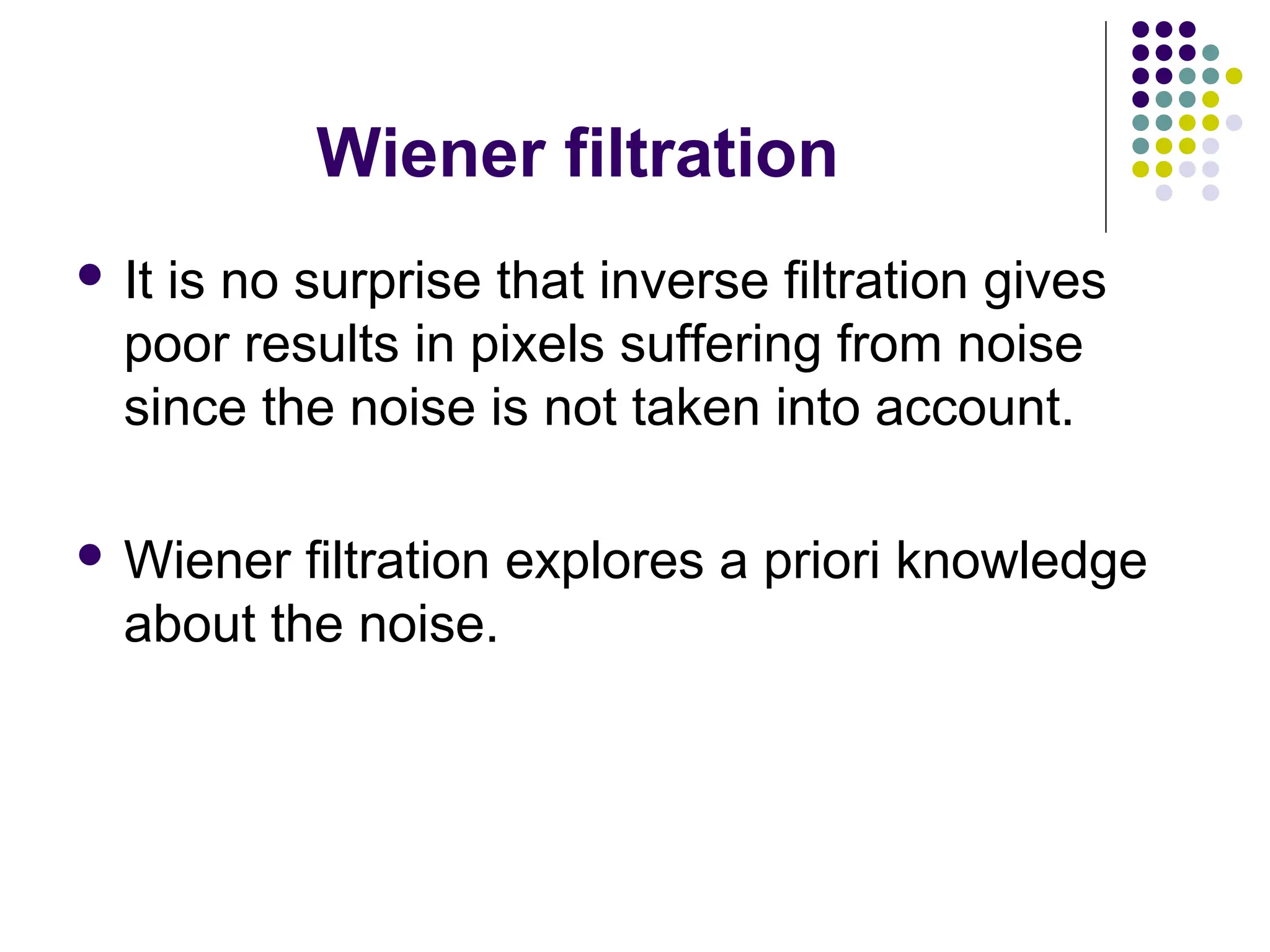 Wiener filtration
 It is no surprise that inverse filtration gives
poor results in pixels suffering from noise
since the noise is not taken into account.
 Wiener filtration explores a priori knowledge
about the noise.
 
