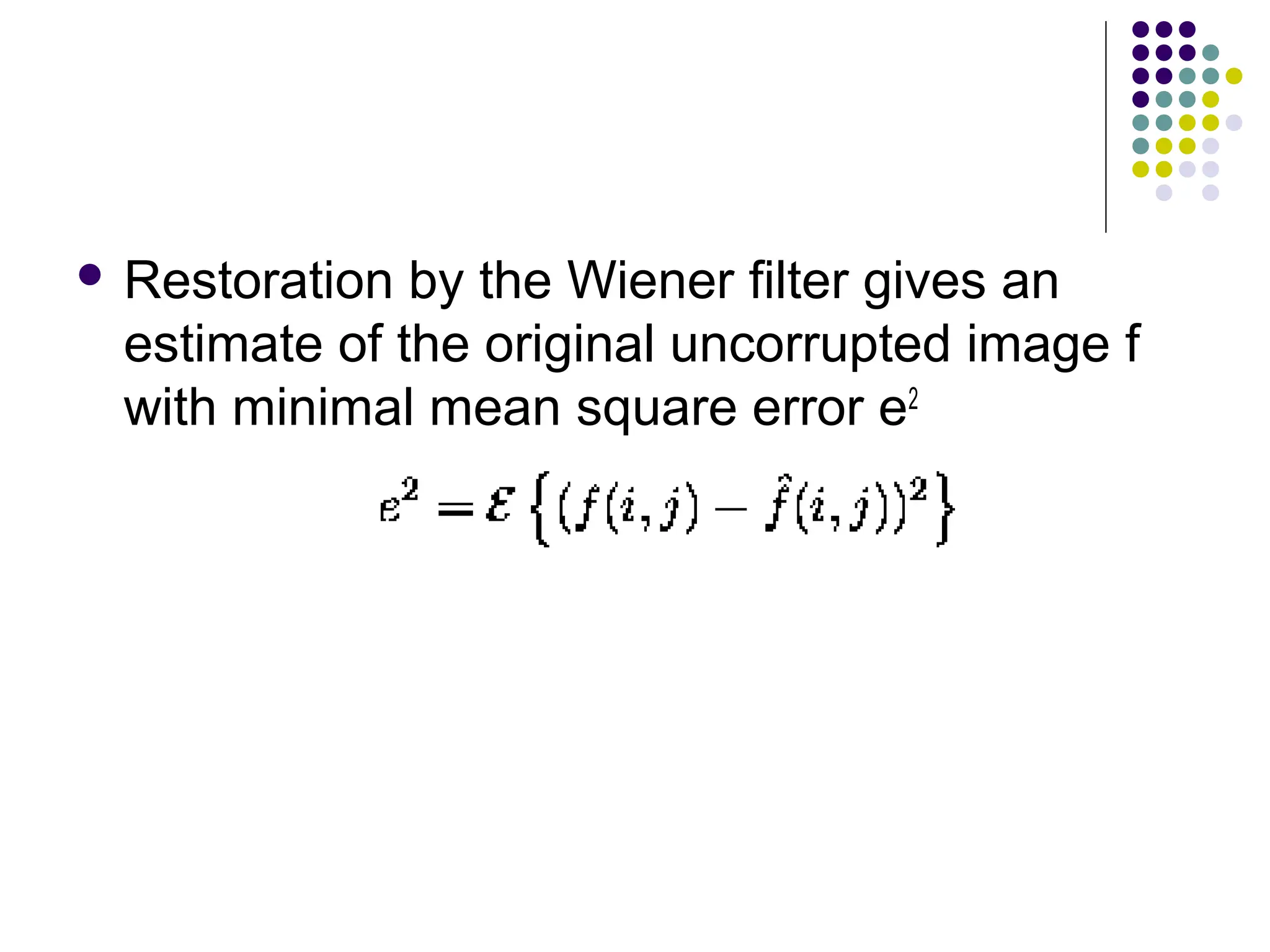  Restoration by the Wiener filter gives an
estimate of the original uncorrupted image f
with minimal mean square error e2
 