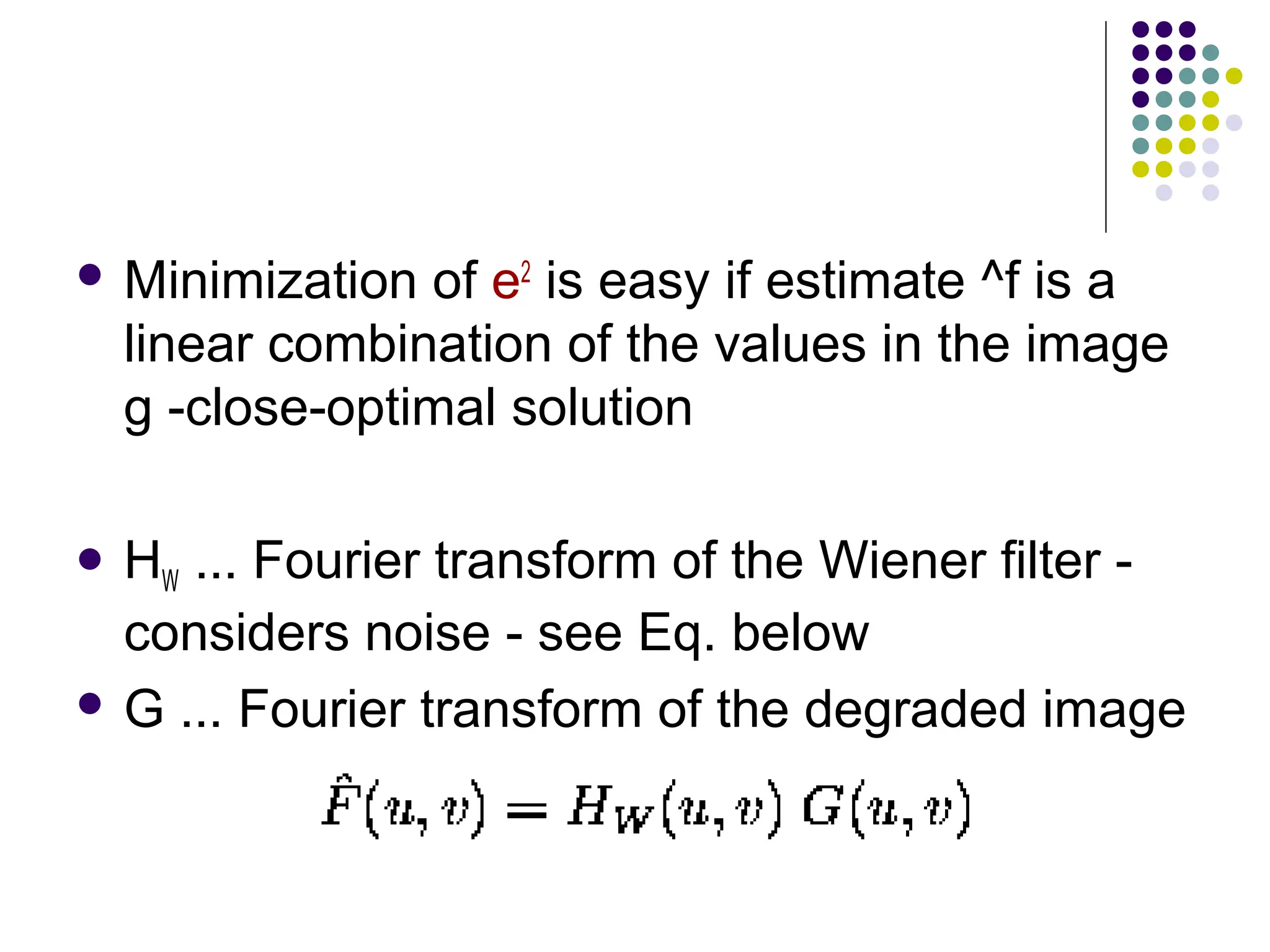  Minimization of e2
is easy if estimate ^f is a
linear combination of the values in the image
g -close-optimal solution
 HW ... Fourier transform of the Wiener filter -
considers noise - see Eq. below
 G ... Fourier transform of the degraded image
 