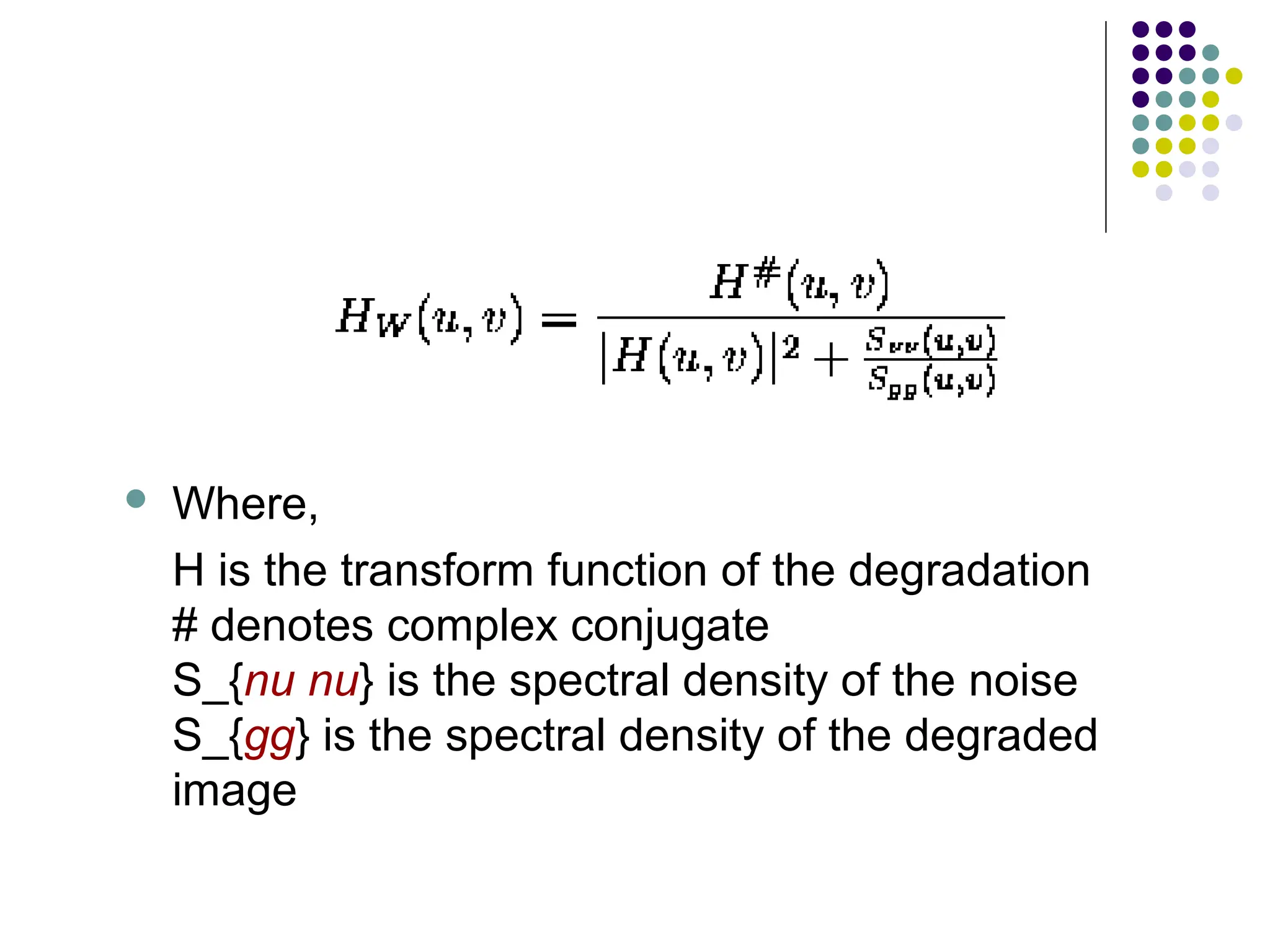  Where,
H is the transform function of the degradation
# denotes complex conjugate
S_{nu nu} is the spectral density of the noise
S_{gg} is the spectral density of the degraded
image
 