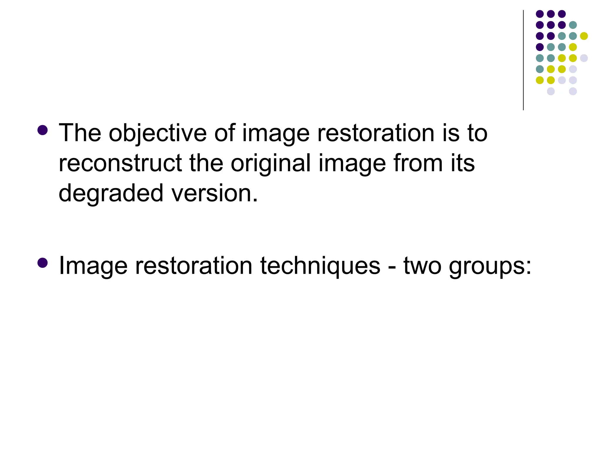  The objective of image restoration is to
reconstruct the original image from its
degraded version.
 Image restoration techniques - two groups:
 