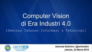 Computer Vision
di Era Industri 4.0
Achmad Solichin | @achmatim
Jakarta, 22 Maret 2019
[Seminar Tahunan Informasi & Teknologi]
 