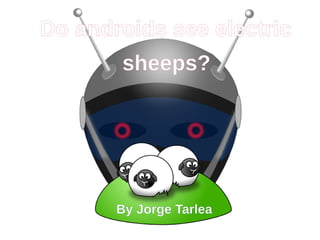 Do androids see electric
       sheeps?




       By Jorge Tarlea
 