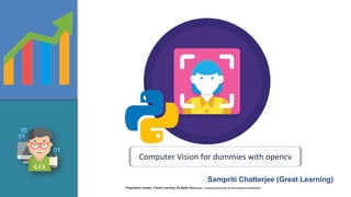 Proprietary content. ©Great Learning. All Rights Reserved. Unauthorized use or distribution prohibited
Computer Vision for dummies with opencv
Sampriti Chatterjee (Great Learning)
 