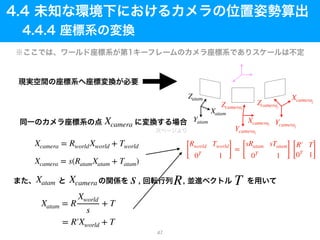 Xcamera = RworldXworld + Tworld
Xcamera = s(RatamXatam + Tatam)
Xcamera
XcameraXatam s T
Xatam = R
Xworld
s
+ T
= R′Xworld + T
R
[
Rworld Tworld
0T
1 ]
=
[
sRatam sTatam
0T
1 ] [
R′ T
0T
1]
Yatam
Zatam
Xatam
Zcamerai
Ycamerai
Xcamerai
Zcameraj
Xcameraj
Ycameraj
47
 