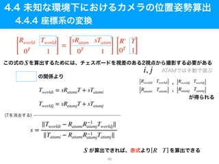 [
Rworld Tworld
0T
1 ]
=
[
sRatam sTatam
0T
1 ] [
R′ T
0T
1]
s
i, j
Tworldi = sRatamiT + sTatami
Tworldj = sRatamjT + sTatamj
s =
∥Tworldi − RatamiR−1
atamjTworldj∥
∥Tatami − RatamiR−1
atamjTatamj∥
[R T]s
[Rworldi Tworldi] [Rworldj Tworldj]
[Ratami Tatami] [Ratamj Tatamj]
49
 