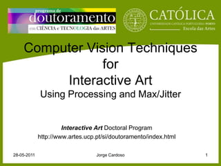 Computer Vision Techniques forInteractive ArtUsing Processing and Max/Jitter Interactive Art Doctoral Program http://www.artes.ucp.pt/si/doutoramento/index.html 28-05-2011 Jorge Cardoso 1 