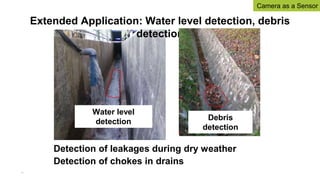 Extended Application: Water level detection, debris
detection
Water level
detection Debris
detection
Detection of leakages during dry weather
Detection of chokes in drains
31
Camera as a Sensor
 