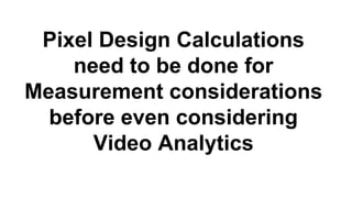 Pixel Design Calculations
need to be done for
Measurement considerations
before even considering
Video Analytics
 