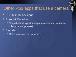 Other PS3 apps that use a camera
 PS3 built-in A/V chat
 Burnout Paradise
 Snapshots at significant game moments (similar to
roller-coaster photos)
 Singstar
 Make your own music video
 