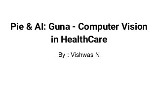 Pie & AI: Guna - Computer Vision
in HealthCare
By : Vishwas N
 