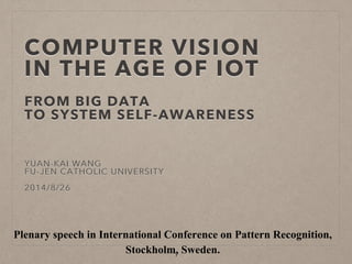 COMPUTER VISION
IN THE AGE OF IOT
FROM BIG DATA
TO SYSTEM SELF-AWARENESS
YUAN-KAI WANG
FU-JEN CATHOLIC UNIVERSITY
2014/8/26
Plenary speech in International Conference on Pattern Recognition,
Stockholm, Sweden.1
 
