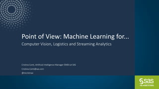 Copyright	©	SAS	Institute	Inc.	All	rights	reserved.
Point	of	View:	Machine	Learning	for...
Computer	Vision,	Logistics and	Streaming	Analytics
Cristina	Conti,	Artificial	Intelligence	Manager	EMEA	at	SAS
Cristina.Conti@sas.com
@mcristinac
 