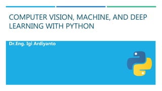 COMPUTER VISION, MACHINE, AND DEEP
LEARNING WITH PYTHON
Dr.Eng. Igi Ardiyanto
 