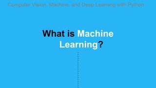 What is Machine
Learning?
Computer Vision, Machine, and Deep Learning with Python
 