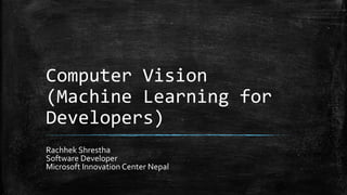 Computer Vision
(Machine Learning for
Developers)
Rachhek Shrestha
Software Developer
Microsoft Innovation Center Nepal
 
