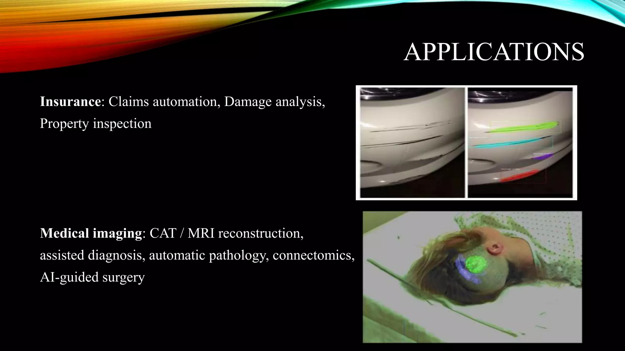 APPLICATIONS
Insurance: Claims automation, Damage analysis,
Property inspection
Medical imaging: CAT / MRI reconstruction,
assisted diagnosis, automatic pathology, connectomics,
AI-guided surgery
 