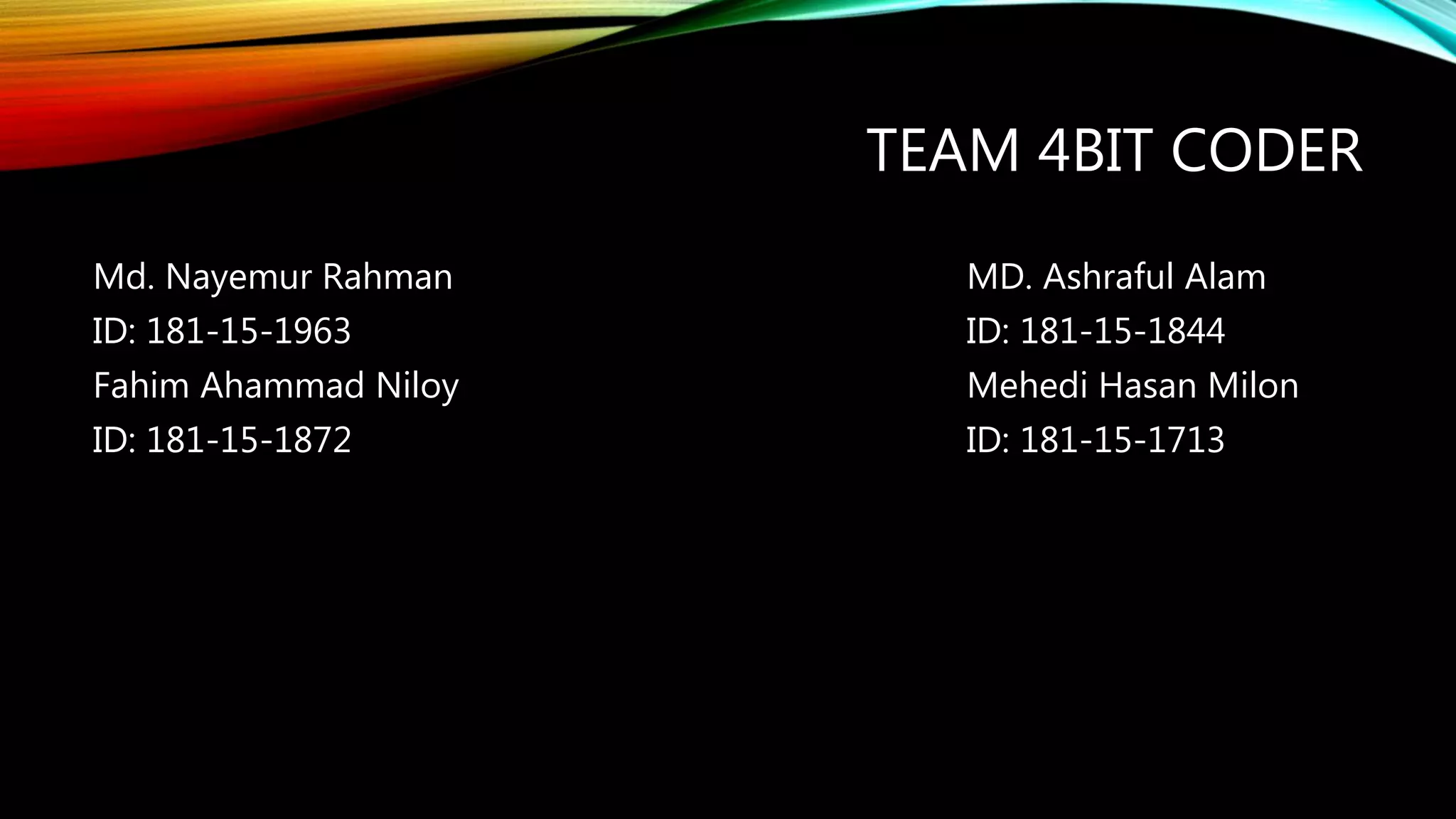TEAM 4BIT CODER
Md. Nayemur Rahman MD. Ashraful Alam
ID: 181-15-1963 ID: 181-15-1844
Fahim Ahammad Niloy Mehedi Hasan Milon
ID: 181-15-1872 ID: 181-15-1713
 