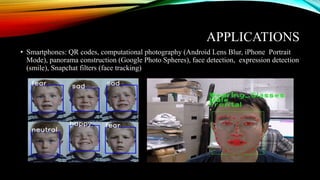 APPLICATIONS
• Smartphones: QR codes, computational photography (Android Lens Blur, iPhone Portrait
Mode), panorama construction (Google Photo Spheres), face detection, expression detection
(smile), Snapchat filters (face tracking)
 