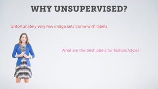 WHY UNSUPERVISED?
Unfortunately very few image sets come with labels.
What are the best labels for fashion/style?
 