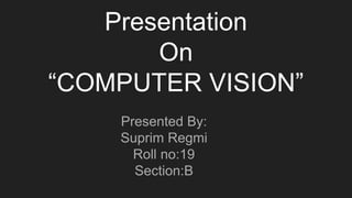 Presentation
On
“COMPUTER VISION”
Presented By:
Suprim Regmi
Roll no:19
Section:B
 
