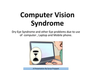 Computer Vision
Syndrome
Dry Eye Syndrome and other Eye problems due to use
of computer , Laptop and Mobile phone.
A Presentation By Surya Prajapat
 