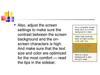  Also, adjust the screen
settings to make sure the
contrast between the screen
background and the on-
screen characters is high.
And make sure that the text
size and color are optimized
for the most comfort — read
the tips in the sidebar.
 